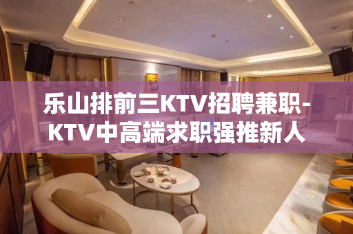 乐山排前三KTV招聘兼职-KTV中高端求职强推新人