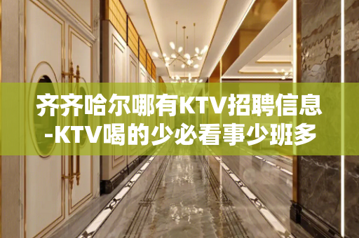 齐齐哈尔哪有KTV招聘信息-KTV喝的少必看事少班多