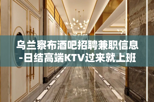 乌兰察布酒吧招聘兼职信息-日结高端KTV过来就上班急需促销员