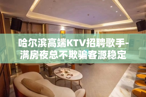 哈尔滨高端KTV招聘歌手-满房夜总不欺骗客源稳定