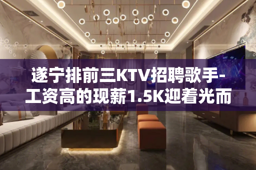 遂宁排前三KTV招聘歌手-工资高的现薪1.5K迎着光而来