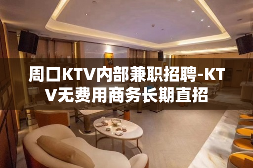 周口KTV内部兼职招聘-KTV无费用商务长期直招