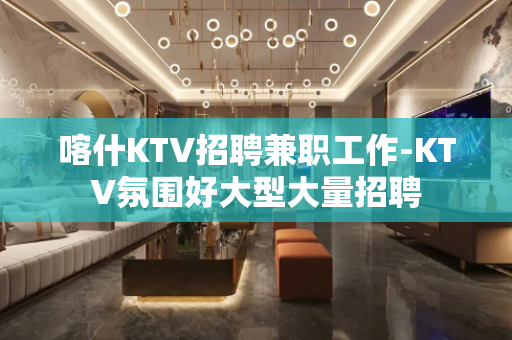 喀什KTV招聘兼职工作-KTV氛围好大型大量招聘
