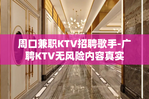 周口兼职KTV招聘歌手-广聘KTV无风险内容真实