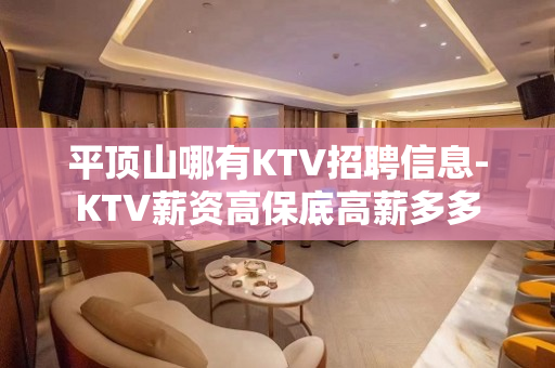 平顶山哪有KTV招聘信息-KTV薪资高保底高薪多多