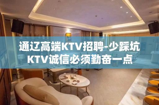 通辽高端KTV招聘-少踩坑KTV诚信必须勤奋一点