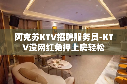 阿克苏KTV招聘服务员-KTV没网红免押上房轻松
