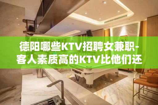 德阳哪些KTV招聘女兼职-客人素质高的KTV比他们还优秀
