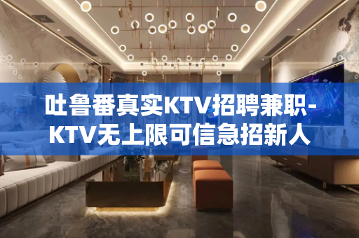 吐鲁番真实KTV招聘兼职-KTV无上限可信急招新人