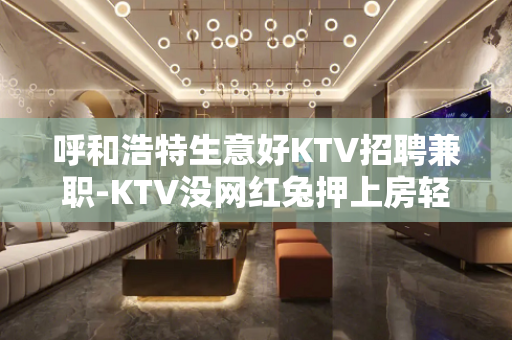 呼和浩特生意好KTV招聘兼职-KTV没网红兔押上房轻松