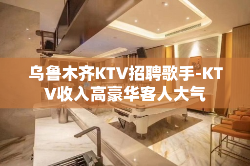 乌鲁木齐KTV招聘歌手-KTV收入高豪华客人大气
