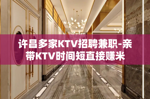 许昌多家KTV招聘兼职-亲带KTV时间短直接赚米