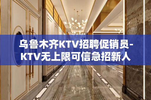 乌鲁木齐KTV招聘促销员-KTV无上限可信急招新人