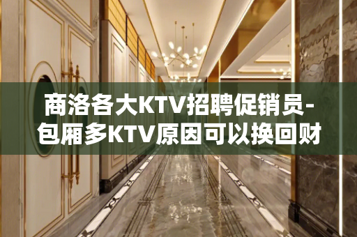 商洛各大KTV招聘促销员-包厢多KTV原因可以换回财富