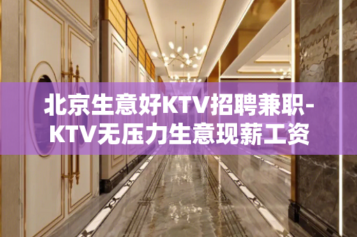 北京生意好KTV招聘兼职-KTV无压力生意现薪工资