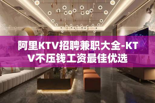 阿里KTV招聘兼职大全-KTV不压钱工资最佳优选