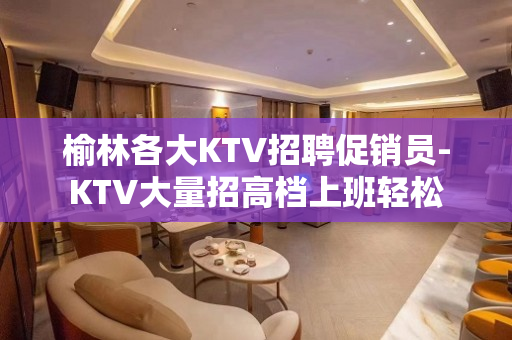 榆林各大KTV招聘促销员-KTV大量招高档上班轻松
