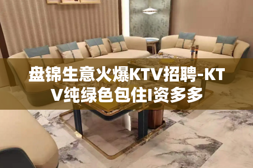 盘锦生意火爆KTV招聘-KTV纯绿色包住I资多多