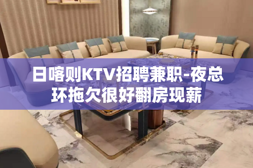 日喀则KTV招聘兼职-夜总环拖欠很好翻房现薪