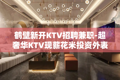 鹤壁新开KTV招聘兼职-超奢华KTV现薪花米投资外表