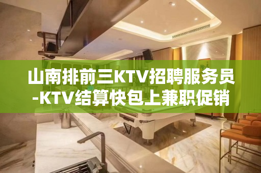 山南排前三KTV招聘服务员-KTV结算快包上兼职促销员