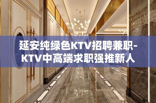 延安纯绿色KTV招聘兼职-KTV中高端求职强推新人