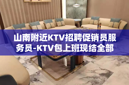 山南附近KTV招聘促销员服务员-KTV包上班现结全部上完