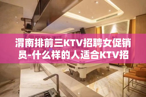 渭南排前三KTV招聘女促销员-什么样的人适合KTV招聘?