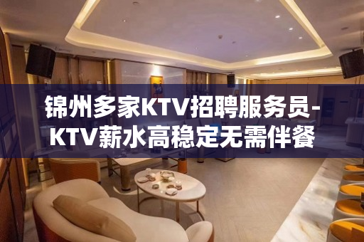 锦州多家KTV招聘服务员-KTV薪水高稳定无需伴餐