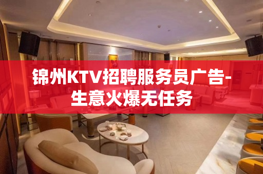锦州KTV招聘服务员广告-生意火爆无任务