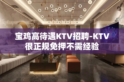 宝鸡高待遇KTV招聘-KTV很正规免押不需经验