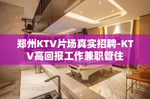 郑州KTV片场真实招聘-KTV高回报工作兼职管住