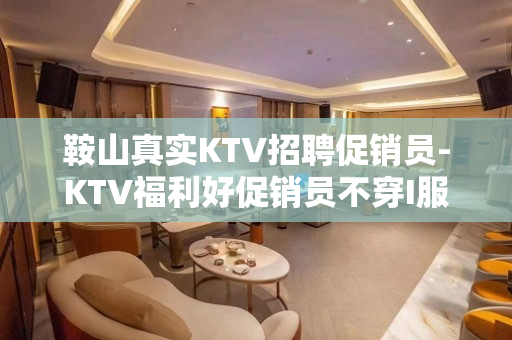 鞍山真实KTV招聘促销员-KTV福利好促销员不穿I服