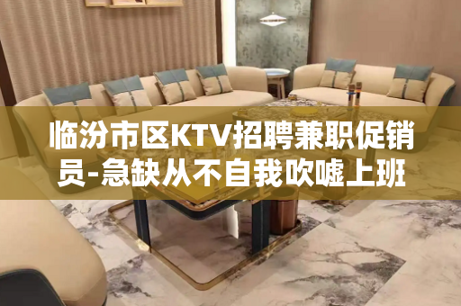临汾市区KTV招聘兼职促销员-急缺从不自我吹嘘上班无忧