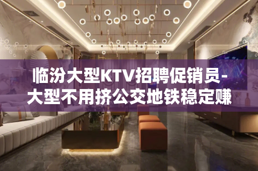 临汾大型KTV招聘促销员-大型不用挤公交地铁稳定赚米