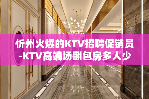 忻州火爆的KTV招聘促销员-KTV高端场翻包房多人少