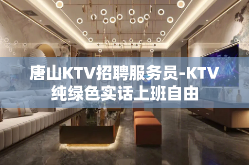 唐山KTV招聘服务员-KTV纯绿色实话上班自由