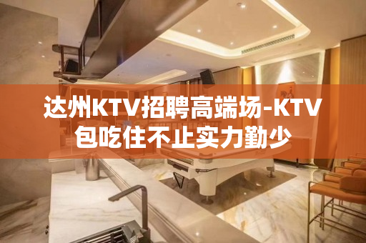 达州KTV招聘高端场-KTV包吃住不止实力勤少