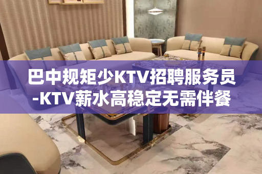 巴中规矩少KTV招聘服务员-KTV薪水高稳定无需伴餐