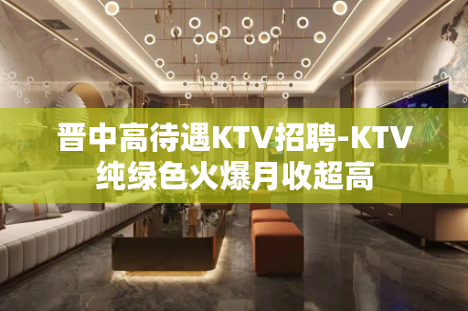 晋中高待遇KTV招聘-KTV纯绿色火爆月收超高 晋中高待遇KTV招聘-KTV纯绿色火爆月收超高