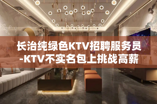 长治纯绿色KTV招聘服务员-KTV不实名包上挑战高薪