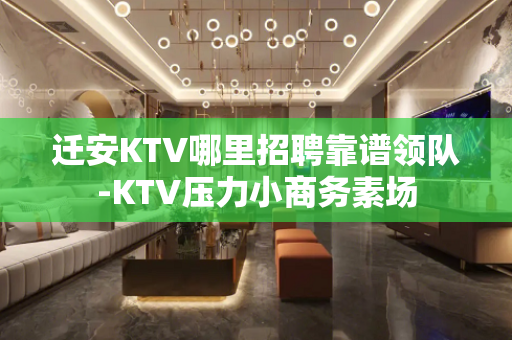 迁安KTV哪里招聘靠谱领队-KTV压力小商务素场