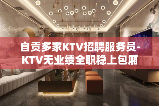 自贡多家KTV招聘服务员-KTV无业绩全职稳上包厢
