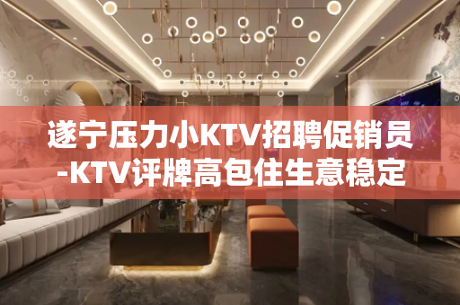 遂宁压力小KTV招聘促销员-KTV评牌高包住生意稳定
