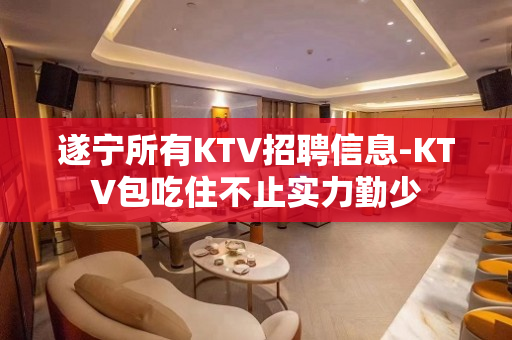 遂宁所有KTV招聘信息-KTV包吃住不止实力勤少