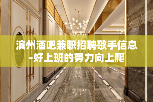 滨州酒吧兼职招聘歌手信息-好上班的努力向上爬