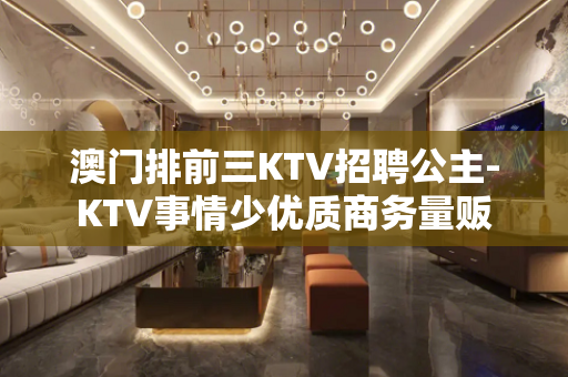 澳门排前三KTV招聘公主-KTV事情少优质商务量贩