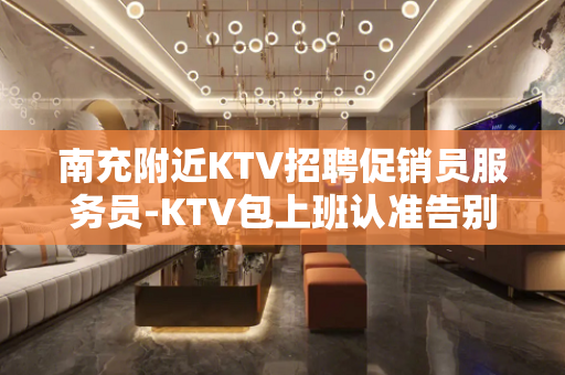 南充附近KTV招聘促销员服务员-KTV包上班认准告别空房