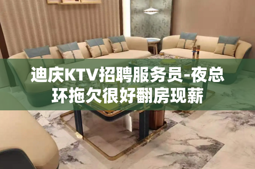 迪庆KTV招聘服务员-夜总环拖欠很好翻房现薪