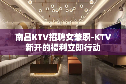 南昌KTV招聘女兼职-KTV新开的福利立即行动